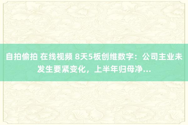 自拍偷拍 在线视频 8天5板创维数字：公司主业未发生要紧变化，上半年归母净...