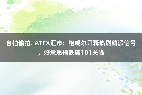 自拍偷拍. ATFX汇市：鲍威尔开释热烈鸽派信号，好意思指跌破101关隘