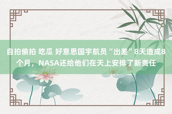 自拍偷拍 吃瓜 好意思国宇航员“出差”8天造成8个月，NASA还给他们在天上安排了新责任