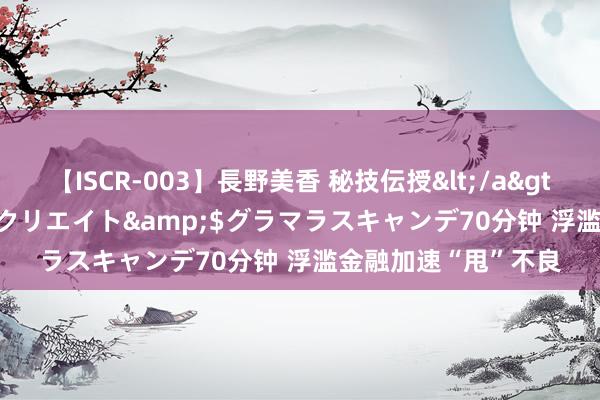 【ISCR-003】長野美香 秘技伝授</a>2011-09-08SODクリエイト&$グラマラスキャンデ70分钟 浮滥金融加速“甩”不良