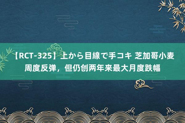 【RCT-325】上から目線で手コキ 芝加哥小麦周度反弹，但仍创两年来最大月度跌幅