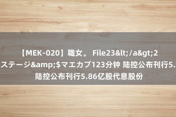 【MEK-020】職女。 File23</a>2011-05-20プレステージ&$マエカブ123分钟 陆控公布刊行5.86亿股代息股份