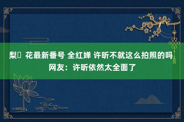 梨々花最新番号 全红婵 许昕不就这么拍照的吗 网友：许昕依然太全面了