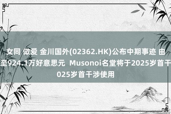 女同 做爱 金川国外(02362.HK)公布中期事迹 由亏转盈至924.1万好意思元  Musonoi名堂将于2025岁首干涉使用