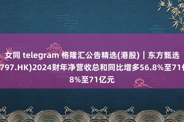 女同 telegram 格隆汇公告精选(港股)︱东方甄选(01797.HK)2024财年净营收总和同