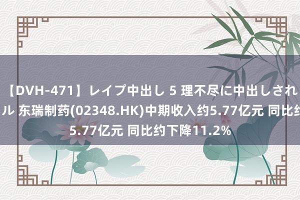 【DVH-471】レイプ中出し 5 理不尽に中出しされた7人のギャル 东瑞制药(02348.HK)中期收入约5.77亿元 同比约下降11.2%