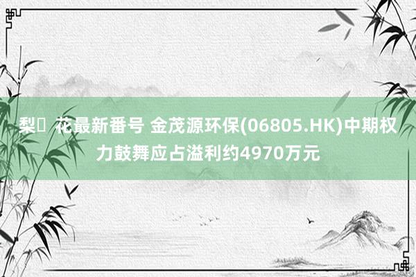 梨々花最新番号 金茂源环保(06805.HK)中期权力鼓舞应占溢利约4970万元