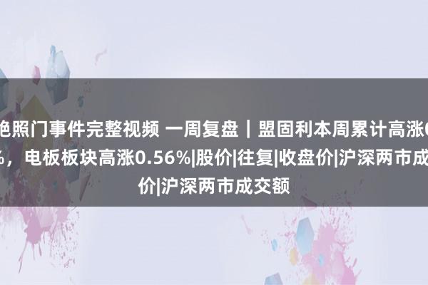 艳照门事件完整视频 一周复盘｜盟固利本周累计高涨0.24%，电板板块高涨0.56%|股价|往复|收盘价|沪深两市成交额