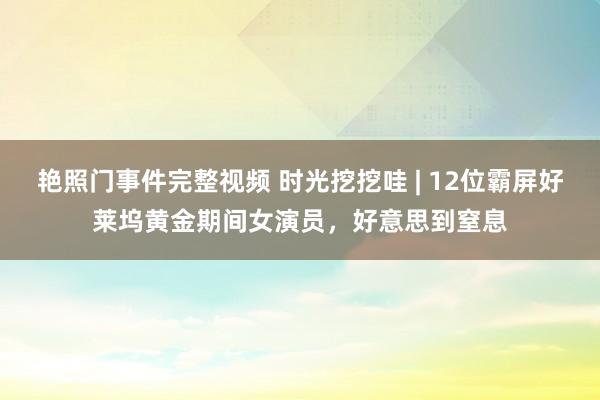 艳照门事件完整视频 时光挖挖哇 | 12位霸屏好莱坞黄金期间女演员，好意思到窒息