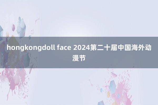 hongkongdoll face 2024第二十届中国海外动漫节