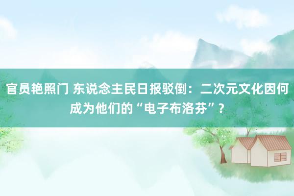 官员艳照门 东说念主民日报驳倒：二次元文化因何成为他们的“电子布洛芬”？