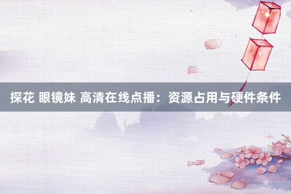 探花 眼镜妹 高清在线点播：资源占用与硬件条件