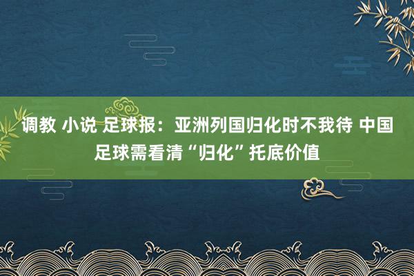 调教 小说 足球报：亚洲列国归化时不我待 中国足球需看清“归化”托底价值