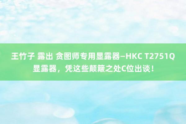 王竹子 露出 贪图师专用显露器—HKC T2751Q显露器，凭这些颠簸之处C位出谈！