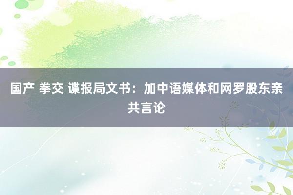 国产 拳交 谍报局文书：加中语媒体和网罗股东亲共言论