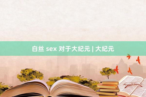 白丝 sex 对于大纪元 | 大纪元